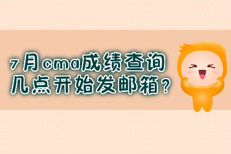 7月cma成績查詢幾點開始發(fā)郵箱？
