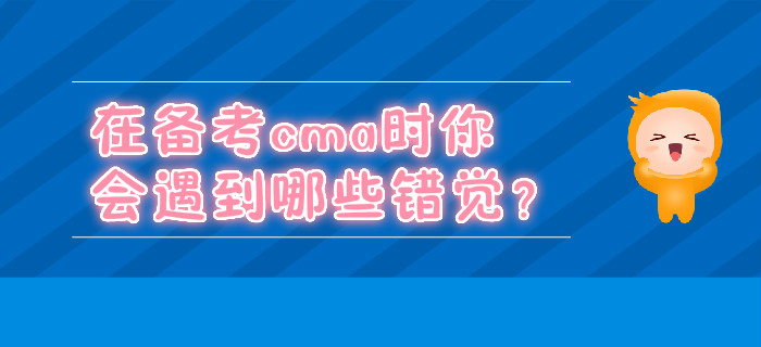 在備考cma時(shí)你會(huì)遇到哪些錯(cuò)覺(jué)？