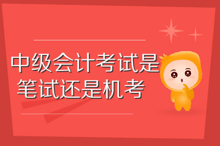 中級會計師考試是筆試還是機考？這些問題你應(yīng)該知道！