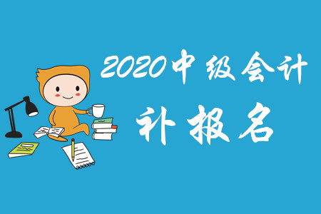 2020年中級會計(jì)報(bào)名補(bǔ)報(bào)時間有嗎？