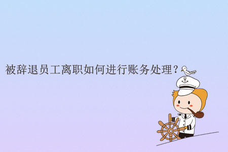 被辭退員工離職如何進(jìn)行賬務(wù)處理？