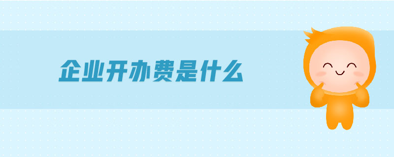 企業(yè)開辦費(fèi)是什么 企業(yè)開辦費(fèi)是什么