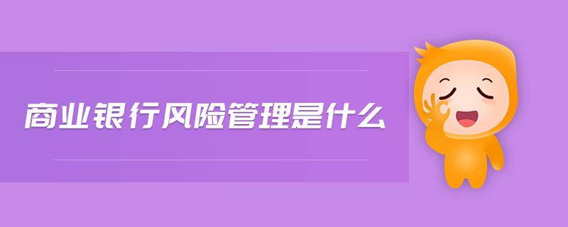 商業(yè)銀行風險管理是什么 商業(yè)銀行風險管理是什么