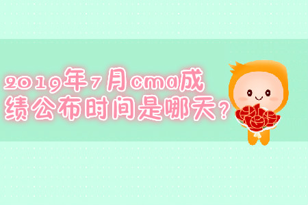 2019年7月cma成績(jī)公布時(shí)間是哪天？