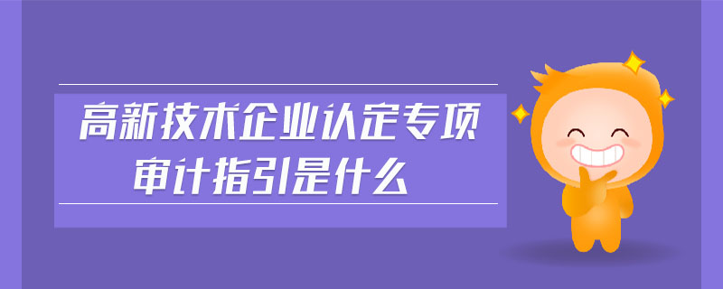 高新技術企業(yè)認定專項審計指引是什么