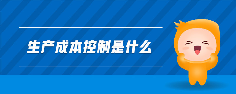 生產(chǎn)成本控制是什么 生產(chǎn)成本控制是什么