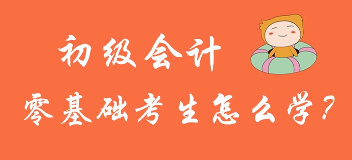 2020年初級會計(jì)考試5月9日開考，零基礎(chǔ)考生怎么學(xué)?