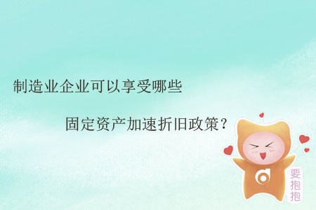 制造業(yè)企業(yè)可以享受哪些固定資產(chǎn)加速折舊政策？
