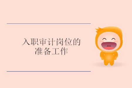 入職審計(jì)崗位的準(zhǔn)備工作 入職審計(jì)崗位的準(zhǔn)備工作