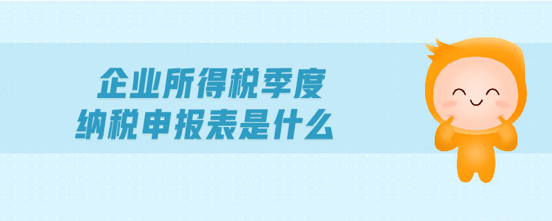 企業(yè)所得稅季度納稅申報(bào)表是什么 企業(yè)所得稅季度納稅申報(bào)表是什么