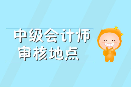 中級會計師審核地點在哪里？