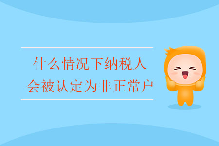 什么情況下納稅人會(huì)被認(rèn)定為非正常戶？