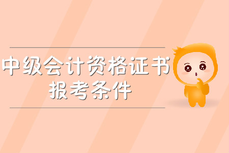 中級會計資格證書報考條件有哪些？