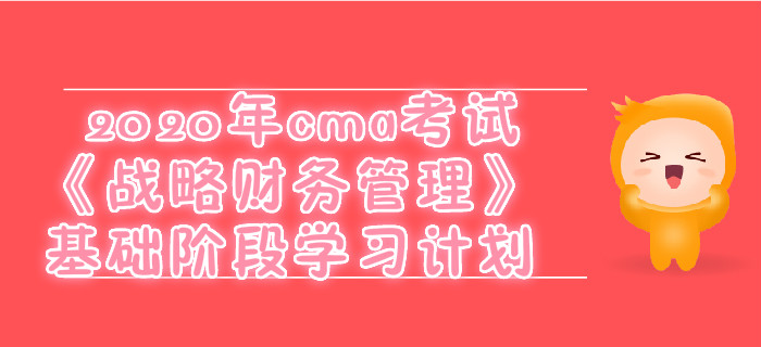 2020年cma考試《戰(zhàn)略財(cái)務(wù)管理》基礎(chǔ)階段學(xué)習(xí)計(jì)劃