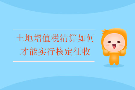土地增值稅清算如何才能實(shí)行核定征收？