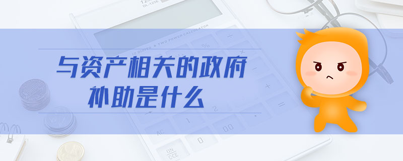 與資產(chǎn)相關的政府補助是什么