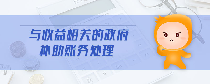 與收益相關(guān)的政府補(bǔ)助賬務(wù)處理