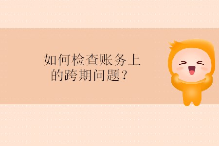 如何檢查賬務(wù)上的跨期問(wèn)題？