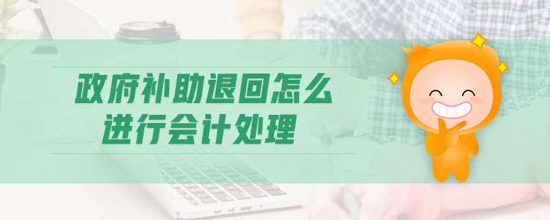 政府補(bǔ)助退回怎么進(jìn)行會(huì)計(jì)處理 政府補(bǔ)助退回怎么進(jìn)行會(huì)計(jì)處理