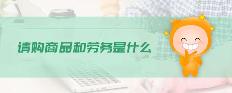 請(qǐng)購商品和勞務(wù)是什么 請(qǐng)購商品和勞務(wù)是什么