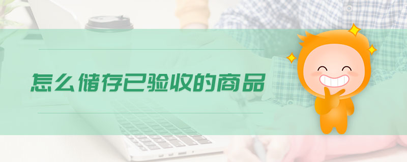 怎么儲存已驗(yàn)收的商品 怎么儲存已驗(yàn)收的商品