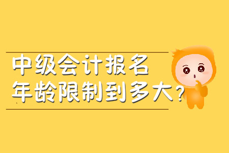 中級(jí)會(huì)計(jì)報(bào)名年齡限制到多大？