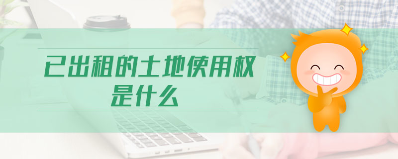 已出租的土地使用權(quán)是什么
