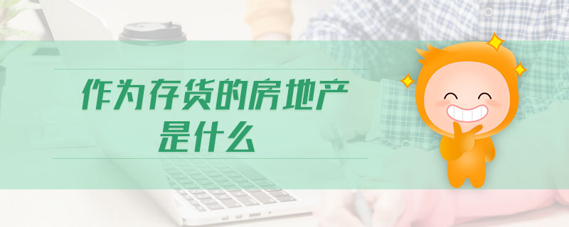 作為存貨的房地產(chǎn)是什么 作為存貨的房地產(chǎn)是什么