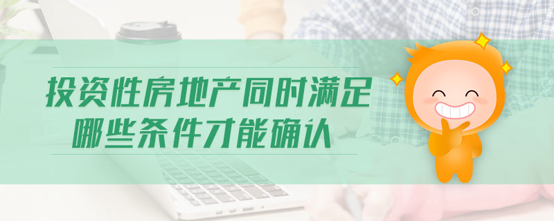 投資性房地產(chǎn)同時滿足哪些條件才能確認