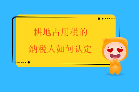 耕地占用稅的納稅人如何認(rèn)定？