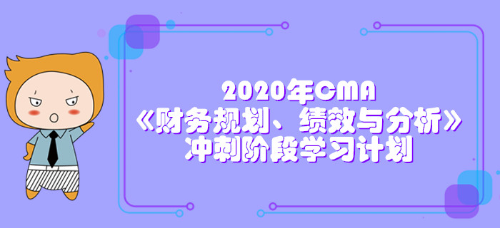 2020年CMA《財(cái)務(wù)規(guī)劃、績(jī)效與分析》沖刺階段學(xué)習(xí)計(jì)劃