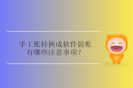 手工賬轉(zhuǎn)換成軟件做賬有哪些注意事項(xiàng)？