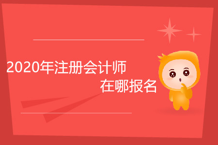 2020年注冊會計師在哪報名你清楚嗎？
