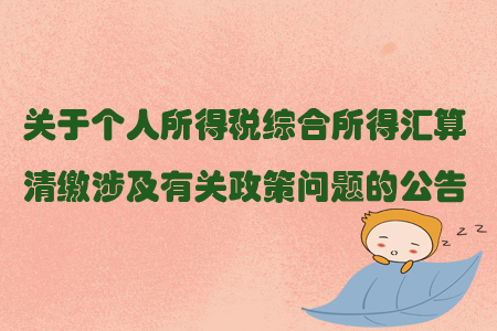 關(guān)于個(gè)人所得稅綜合所得匯算清繳涉及有關(guān)政策問題的公告 關(guān)于個(gè)人所得稅綜合所得匯算清繳涉及有關(guān)政策問題的公告