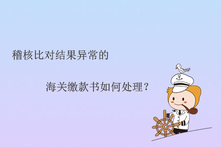 稽核比對結(jié)果異常的海關(guān)繳款書如何處理？