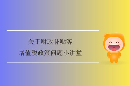 關(guān)于財(cái)政補(bǔ)貼等增值稅政策問(wèn)題小講堂