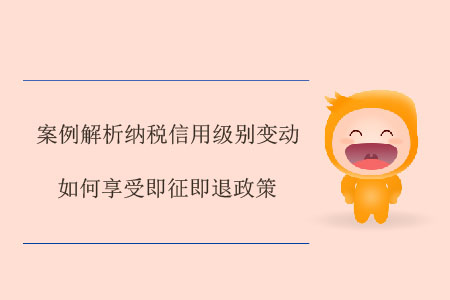 案例解析納稅信用級別變動如何享受即征即退政策 案例解析納稅信用級別變動如何享受即征即退政策