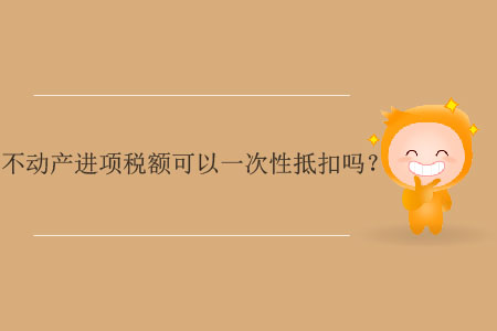 不動產(chǎn)進(jìn)項(xiàng)稅額可以一次性抵扣嗎？