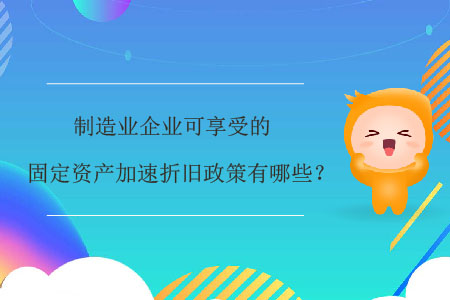 制造業(yè)企業(yè)可享受的固定資產(chǎn)加速折舊政策有哪些？