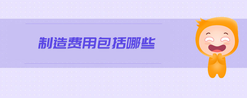 制造費(fèi)用包括哪些 制造費(fèi)用包括哪些