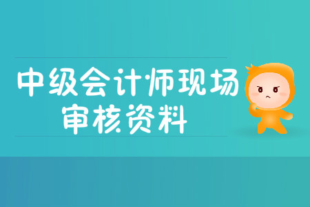 中級會計師現(xiàn)場審核資料有哪些？