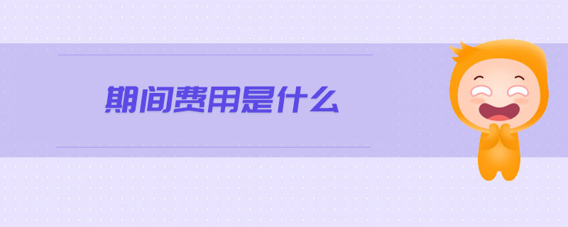期間費用是什么 期間費用是什么