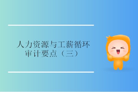 人力資源與工薪循環(huán)審計(jì)要點(diǎn)(三) 人力資源與工薪循環(huán)審計(jì)要點(diǎn)(三)