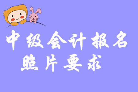 2020年中級會計職稱考試報名對照片有要求嗎？
