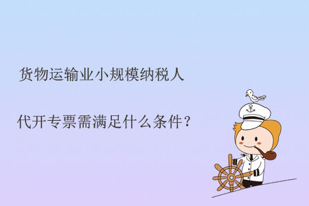 貨物運輸業(yè)小規(guī)模納稅人代開專票需滿足什么條件？