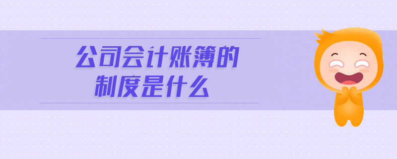 公司會計賬簿的制度是什么 公司會計賬簿的制度是什么