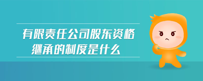 有限責(zé)任公司股東資格繼承的制度是什么 有限責(zé)任公司股東資格繼承的制度是什么