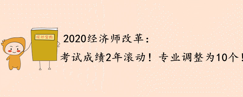 2020年中級(jí)經(jīng)濟(jì)師重大改動(dòng)：成績(jī)2年滾動(dòng)，專(zhuān)業(yè)調(diào)整為10個(gè)！