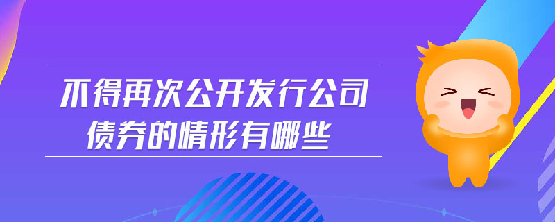 不得再次公開發(fā)行公司債券的情形有哪些