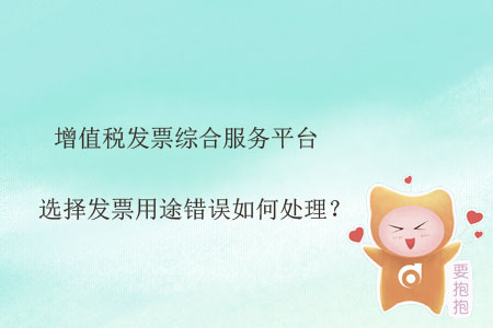 增值稅發(fā)票綜合服務(wù)平臺選擇發(fā)票用途錯誤如何處理？